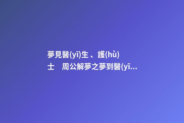 夢見醫(yī)生、護(hù)士　周公解夢之夢到醫(yī)生、護(hù)士